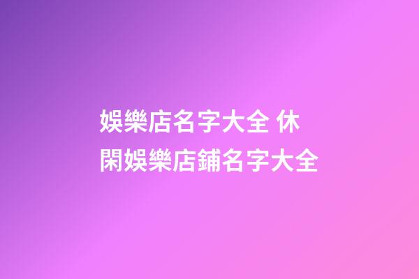 娛樂店名字大全 休閑娛樂店鋪名字大全-第1張-店鋪起名-玄機(jī)派